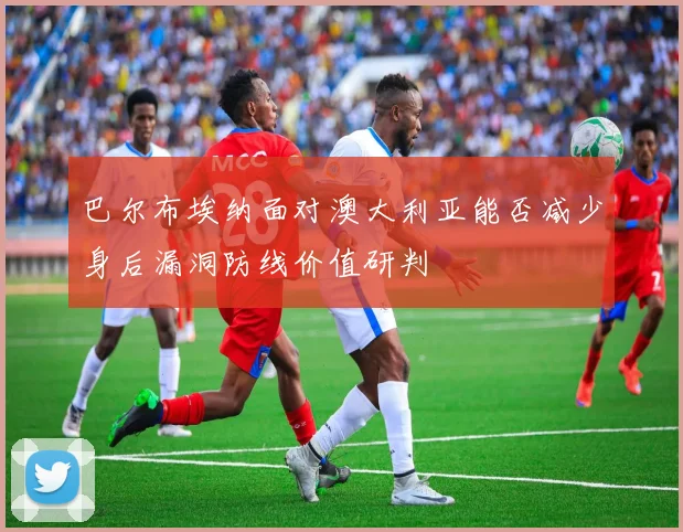 巴尔布埃纳面对澳大利亚能否减少身后漏洞防线价值研判