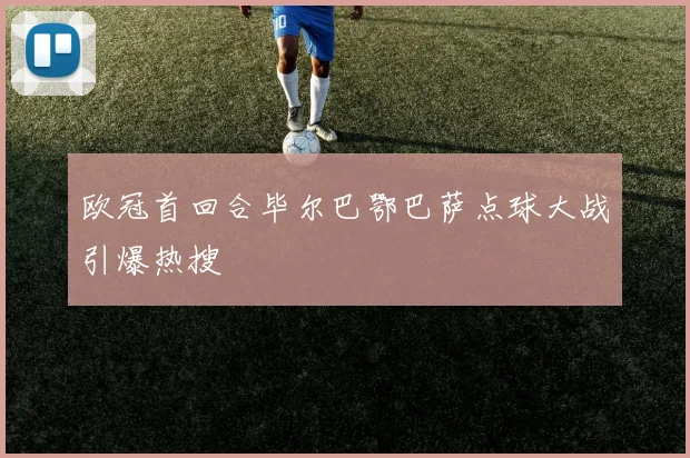 欧冠首回合毕尔巴鄂巴萨点球大战引爆热搜