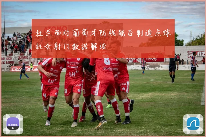 杜兰面对葡萄牙防线能否制造点球机会射门数据解读
