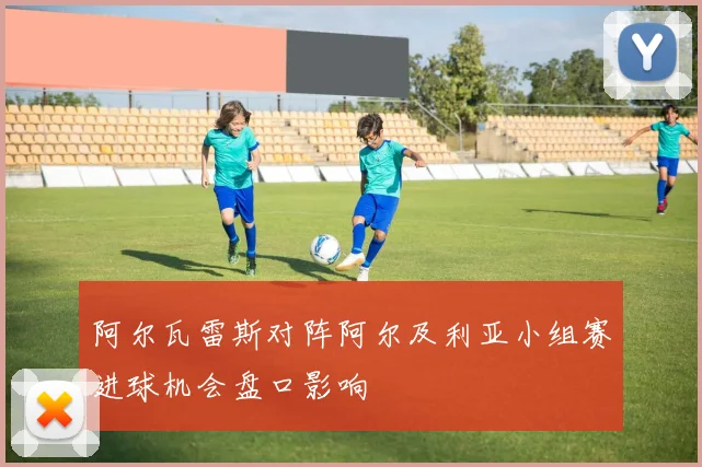阿尔瓦雷斯对阵阿尔及利亚小组赛进球机会盘口影响