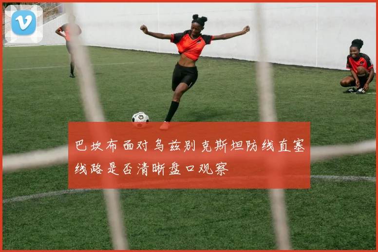 巴坎布面对乌兹别克斯坦防线直塞线路是否清晰盘口观察