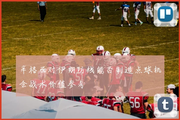 辛格面对伊朗防线能否制造点球机会战术价值参考