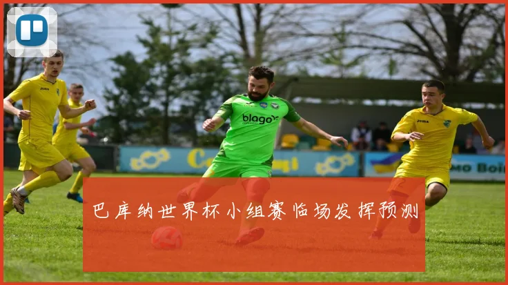 巴库纳世界杯小组赛临场发挥预测