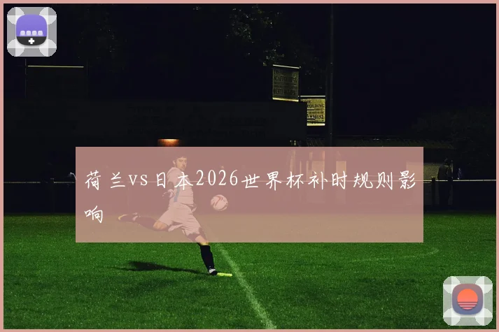 荷兰vs日本2026世界杯补时规则影响