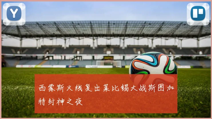 西蒙斯火线复出莱比锡大战斯图加特封神之夜