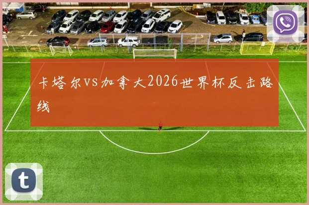 卡塔尔vs加拿大2026世界杯反击路线