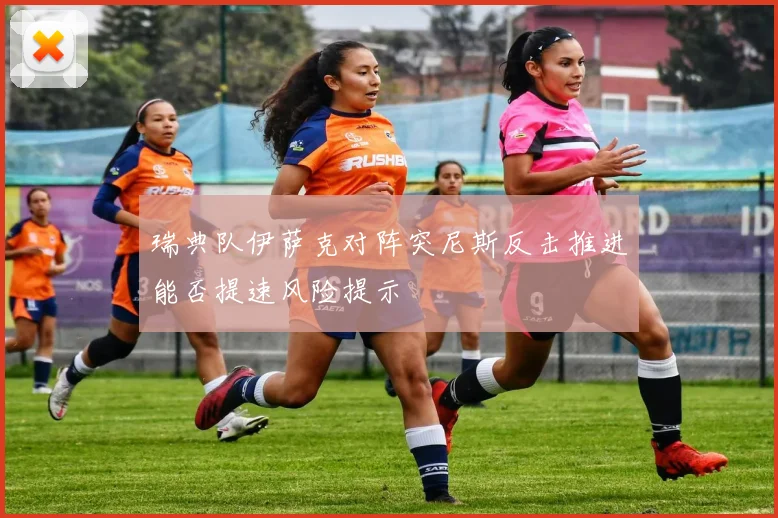 瑞典队伊萨克对阵突尼斯反击推进能否提速风险提示