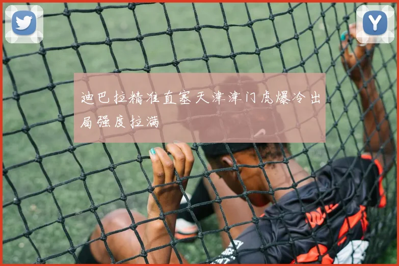 迪巴拉精准直塞天津津门虎爆冷出局强度拉满