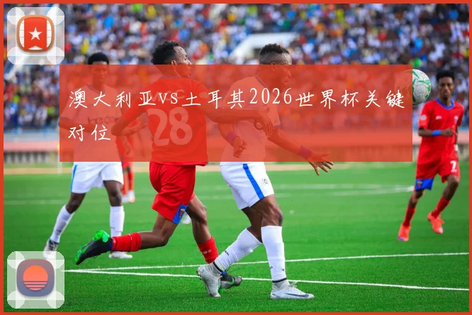 澳大利亚vs土耳其2026世界杯关键对位