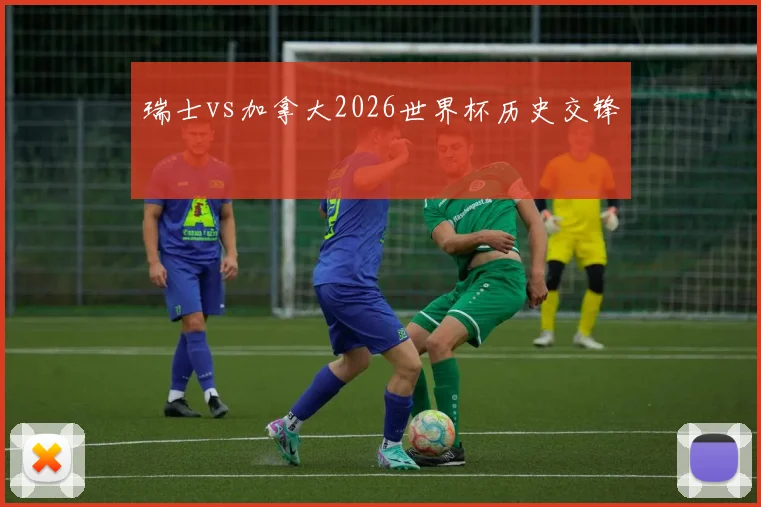 瑞士vs加拿大2026世界杯历史交锋