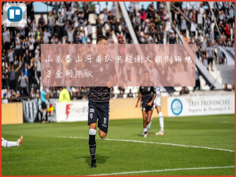 山东泰山河南队中超谢文能倒钩绝杀全网热议