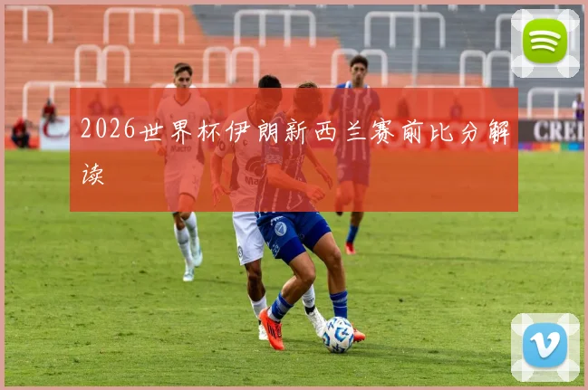 2026世界杯伊朗新西兰赛前比分解读