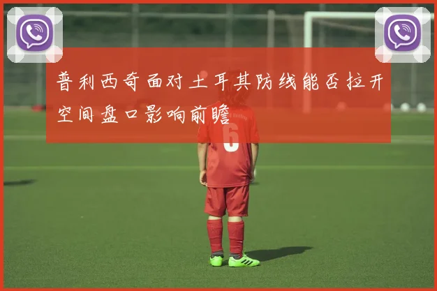 普利西奇面对土耳其防线能否拉开空间盘口影响前瞻