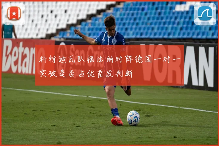 科特迪瓦队福法纳对阵德国一对一突破是否占优首发判断