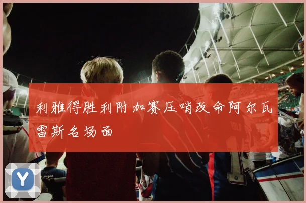 利雅得胜利附加赛压哨改命阿尔瓦雷斯名场面