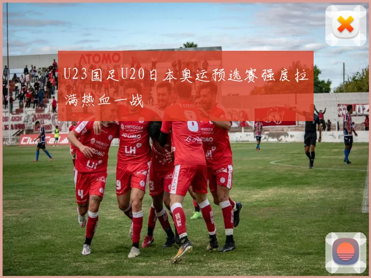 U23国足U20日本奥运预选赛强度拉满热血一战