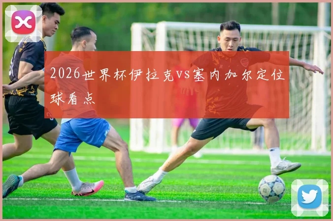 2026世界杯伊拉克vs塞内加尔定位球看点