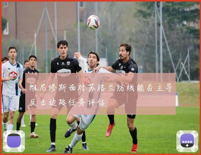 维尼修斯面对苏格兰防线能否主导反击边路任务评估