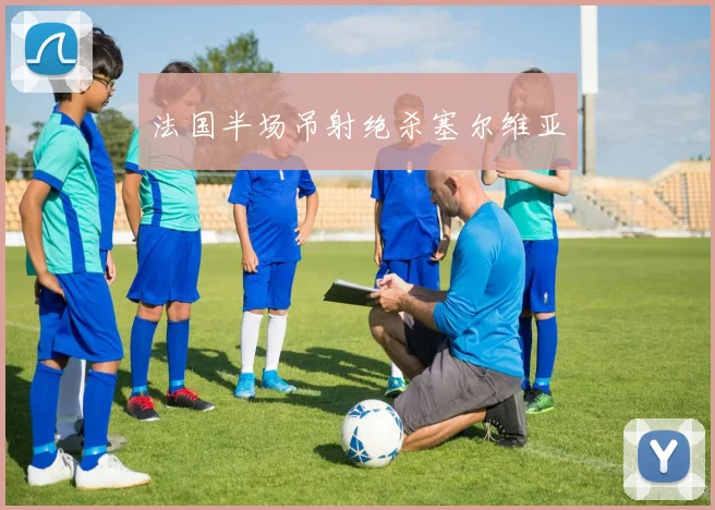 法国半场吊射绝杀塞尔维亚