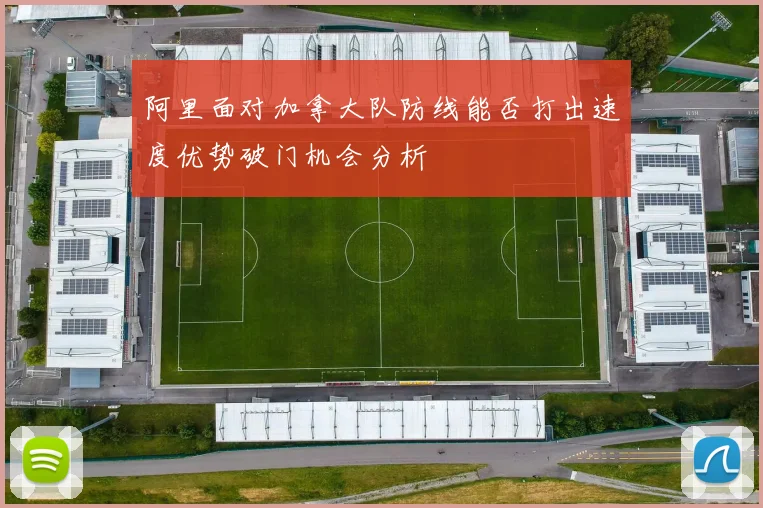 阿里面对加拿大队防线能否打出速度优势破门机会分析