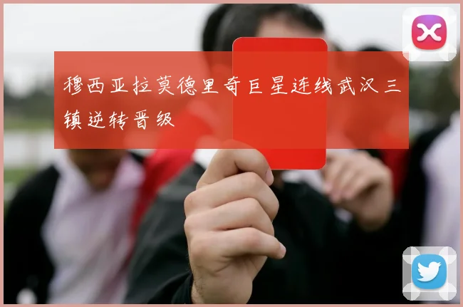 穆西亚拉莫德里奇巨星连线武汉三镇逆转晋级