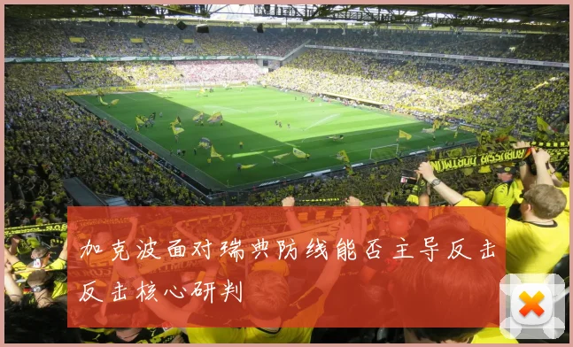 加克波面对瑞典防线能否主导反击反击核心研判