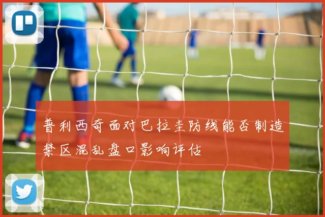 普利西奇面对巴拉圭防线能否制造禁区混乱盘口影响评估