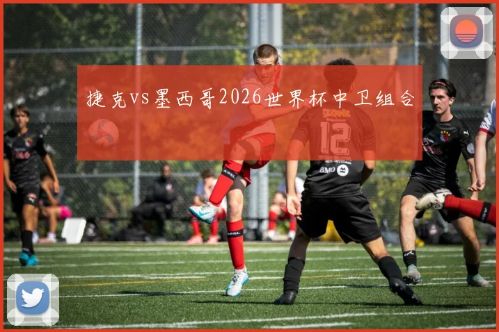 捷克vs墨西哥2026世界杯中卫组合