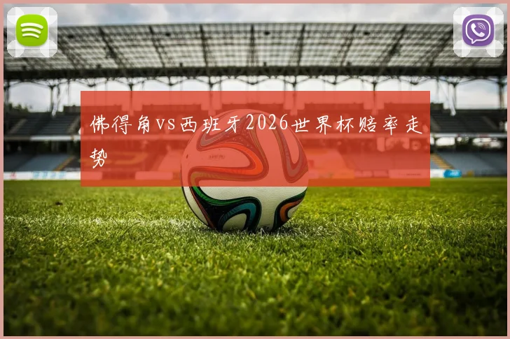 佛得角vs西班牙2026世界杯赔率走势
