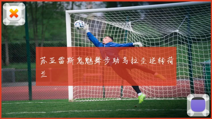苏亚雷斯鬼魅舞步助乌拉圭逆转荷兰