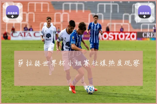 萨拉赫世界杯小组赛社媒热度观察