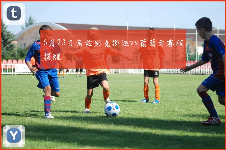 6月23日乌兹别克斯坦vs葡萄牙赛程提醒