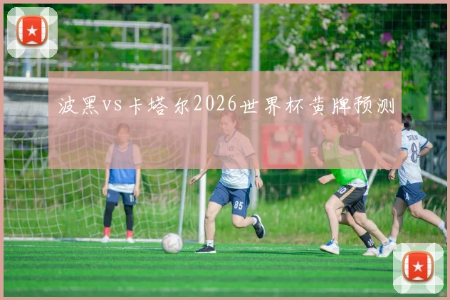 波黑vs卡塔尔2026世界杯黄牌预测