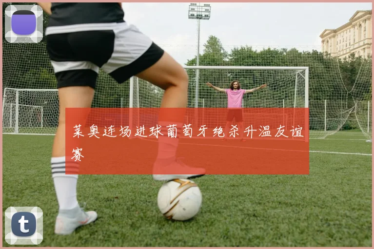 莱奥连场进球葡萄牙绝杀升温友谊赛