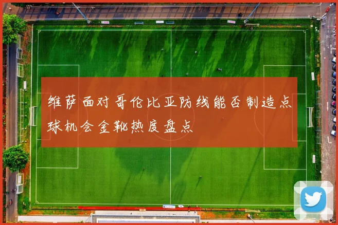 维萨面对哥伦比亚防线能否制造点球机会金靴热度盘点