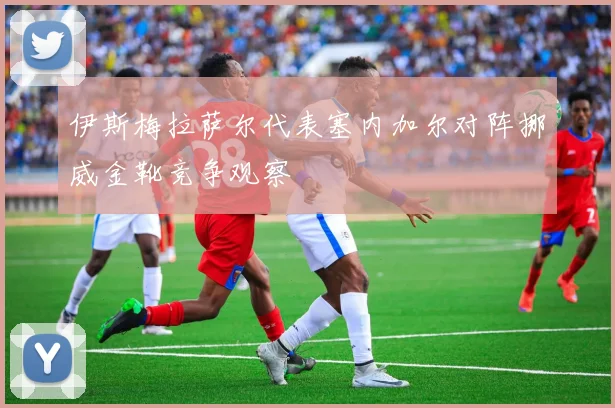 伊斯梅拉萨尔代表塞内加尔对阵挪威金靴竞争观察