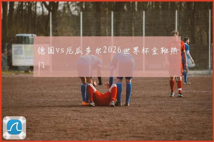 德国vs厄瓜多尔2026世界杯金靴热门