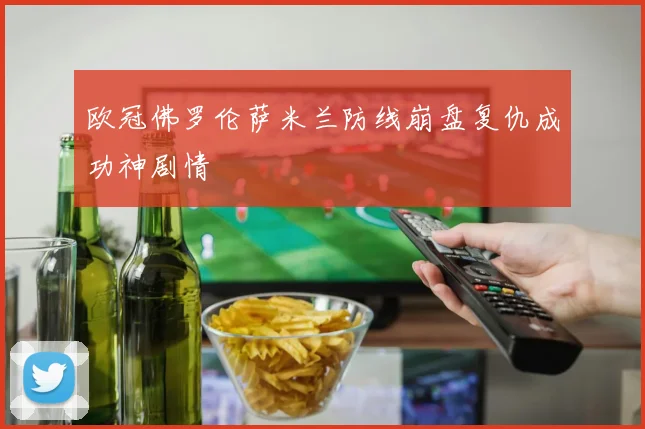 欧冠佛罗伦萨米兰防线崩盘复仇成功神剧情