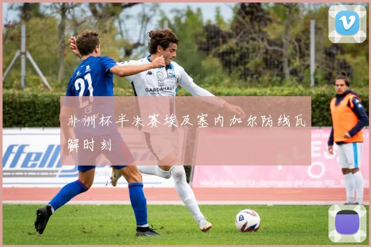 非洲杯半决赛埃及塞内加尔防线瓦解时刻