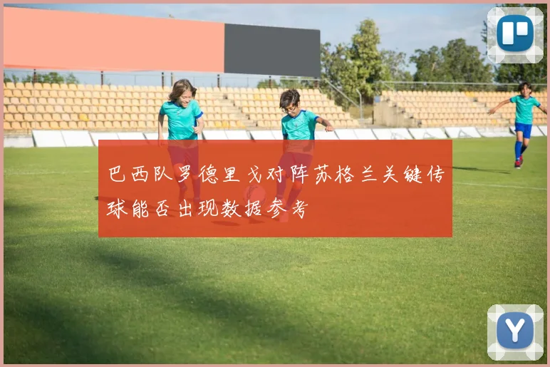巴西队罗德里戈对阵苏格兰关键传球能否出现数据参考