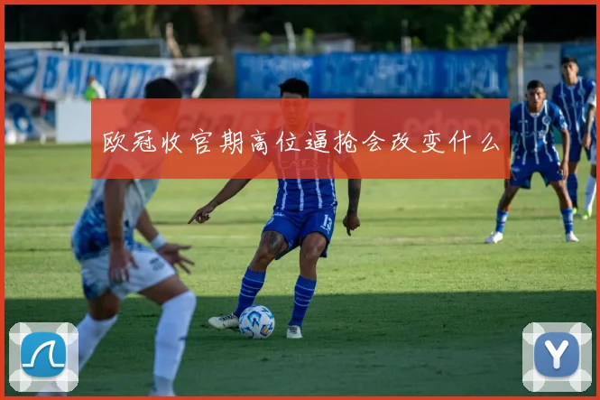 欧冠收官期高位逼抢会改变什么