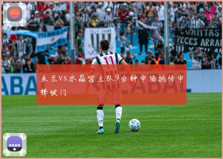 米兰vs水晶宫主队9分钟中场挑传中锋破门