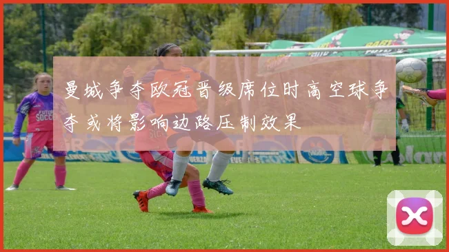 曼城争夺欧冠晋级席位时高空球争夺或将影响边路压制效果