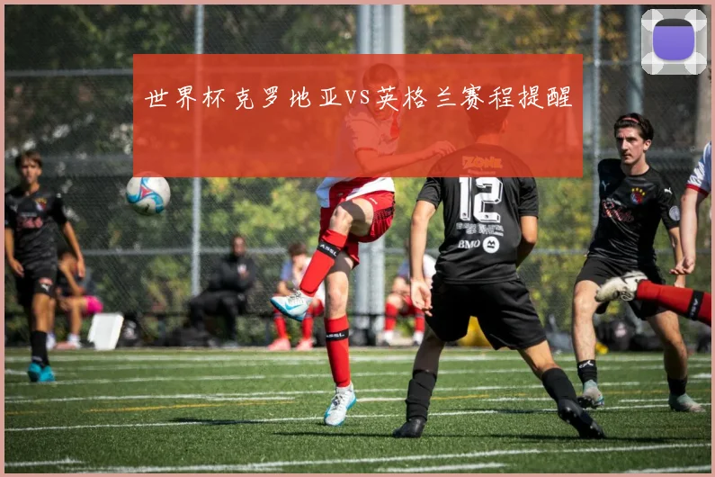 世界杯克罗地亚vs英格兰赛程提醒