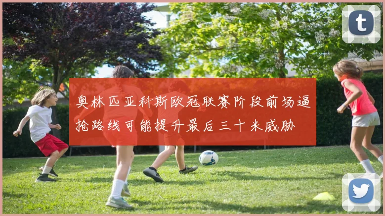 奥林匹亚科斯欧冠联赛阶段前场逼抢路线可能提升最后三十米威胁