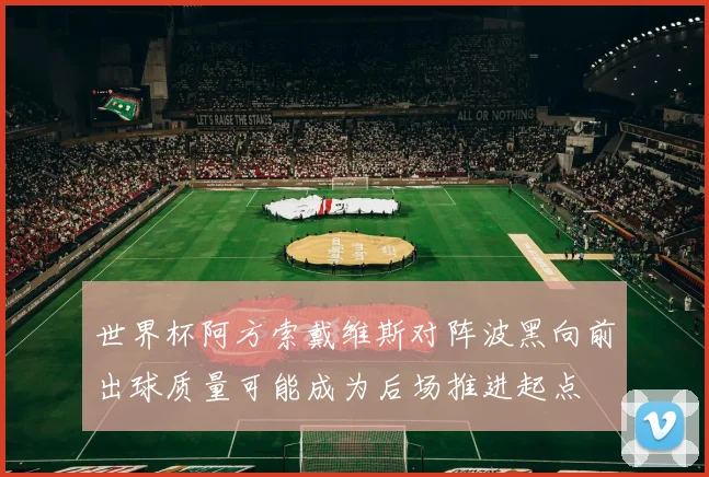 世界杯阿方索戴维斯对阵波黑向前出球质量可能成为后场推进起点