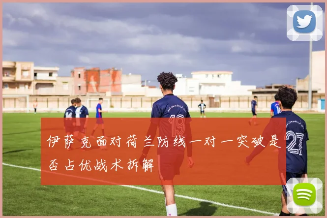伊萨克面对荷兰防线一对一突破是否占优战术拆解