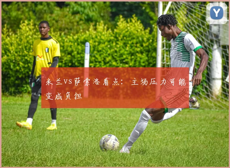 米兰vs萨索洛看点：主场压力可能变成负担