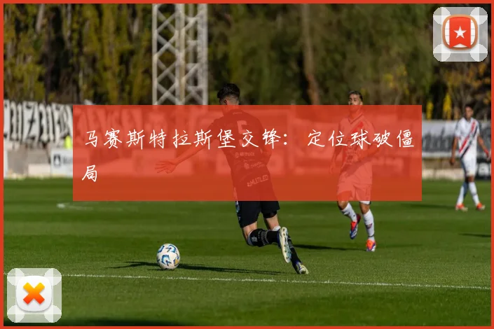 马赛斯特拉斯堡交锋:定位球破僵局