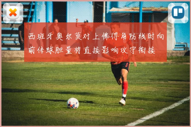 西班牙奥尔莫对上佛得角防线时向前传球胆量将直接影响攻守衔接